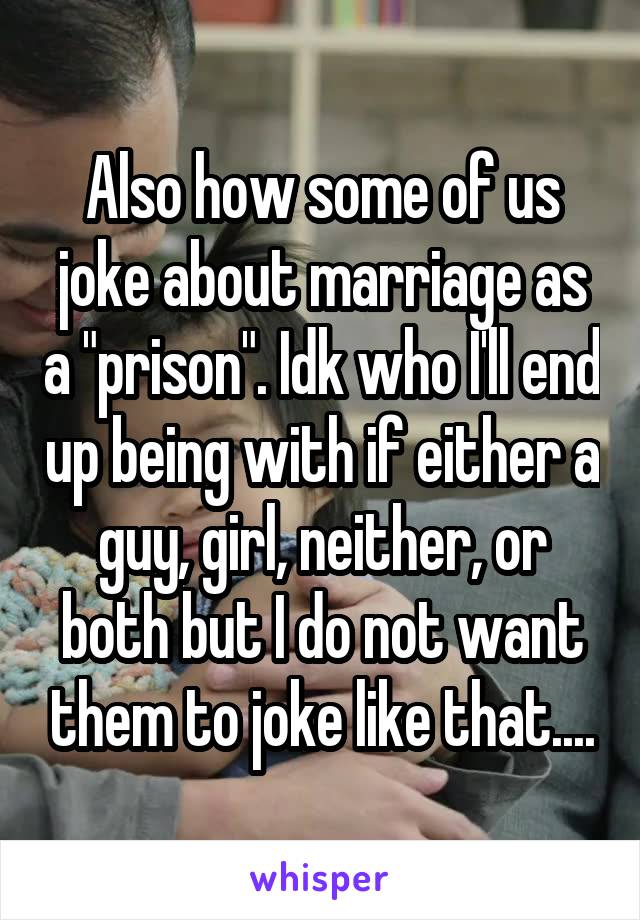 Also how some of us joke about marriage as a "prison". Idk who I'll end up being with if either a guy, girl, neither, or both but I do not want them to joke like that....