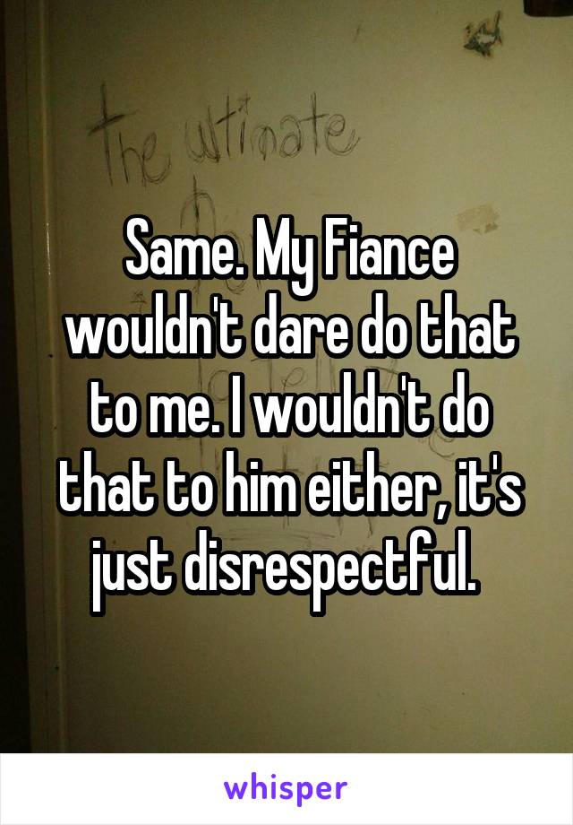 Same. My Fiance wouldn't dare do that to me. I wouldn't do that to him either, it's just disrespectful. 