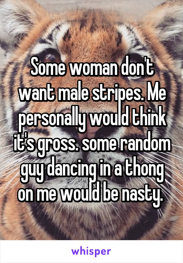 Some woman don't want male stripes. Me personally would think it's gross. some random guy dancing in a thong on me would be nasty. 