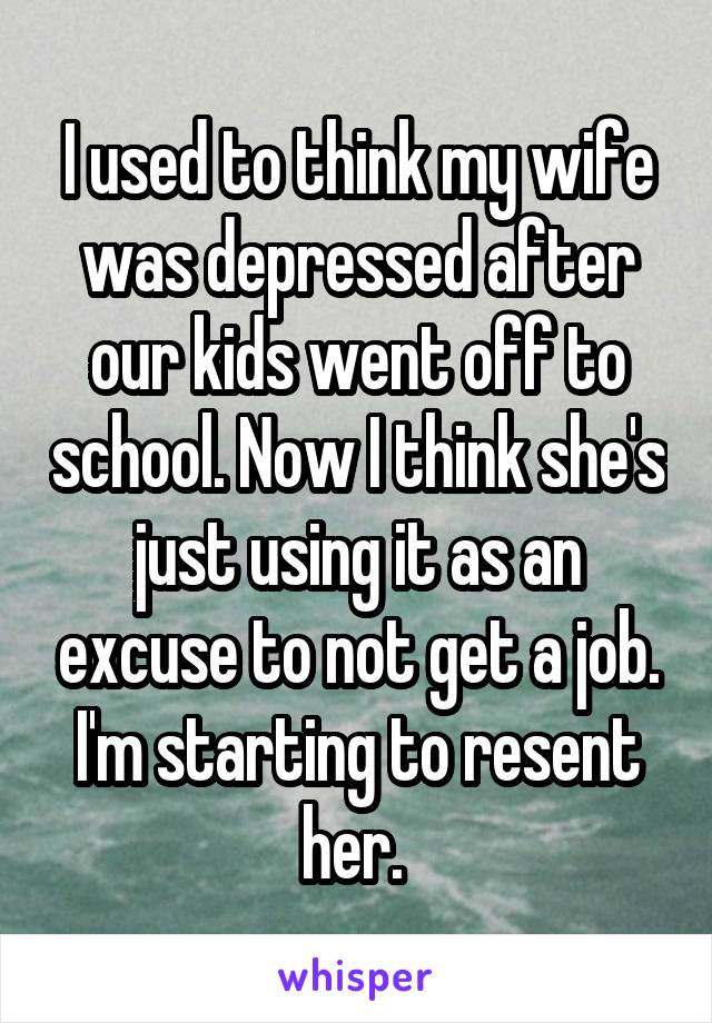 I used to think my wife was depressed after our kids went off to school. Now I think she's just using it as an excuse to not get a job. I'm starting to resent her. 