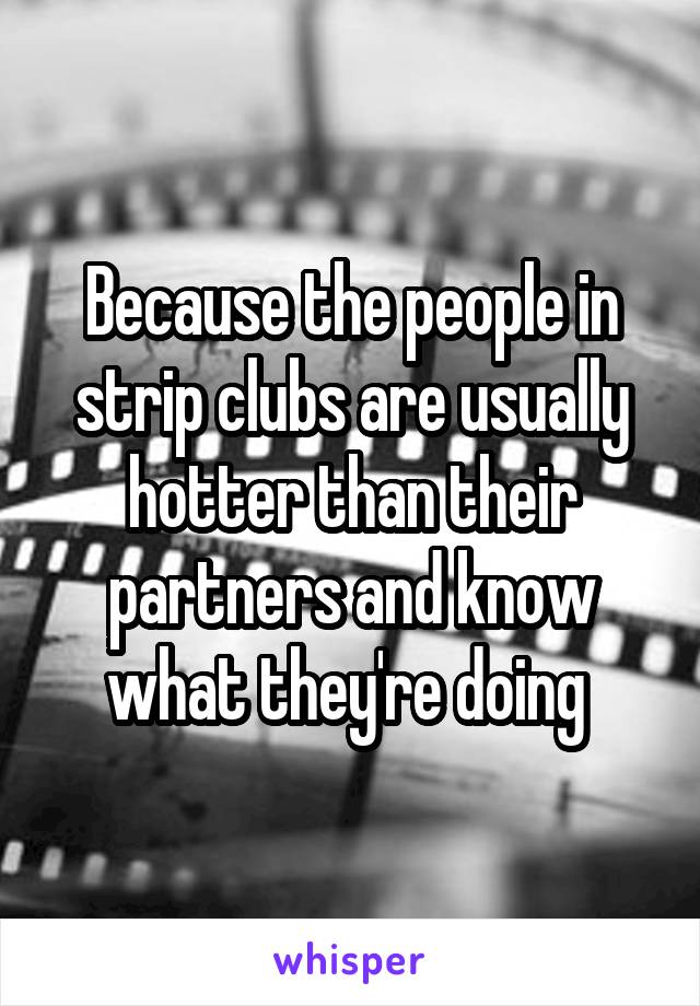 Because the people in strip clubs are usually hotter than their partners and know what they're doing 