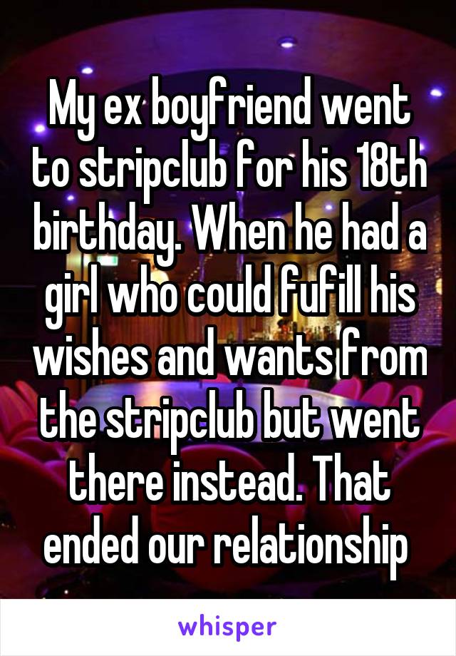 My ex boyfriend went to stripclub for his 18th birthday. When he had a girl who could fufill his wishes and wants from the stripclub but went there instead. That ended our relationship 