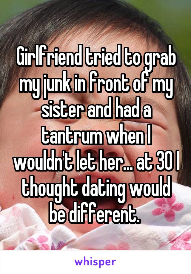 Girlfriend tried to grab my junk in front of my sister and had a tantrum when I wouldn't let her... at 30 I thought dating would be different. 