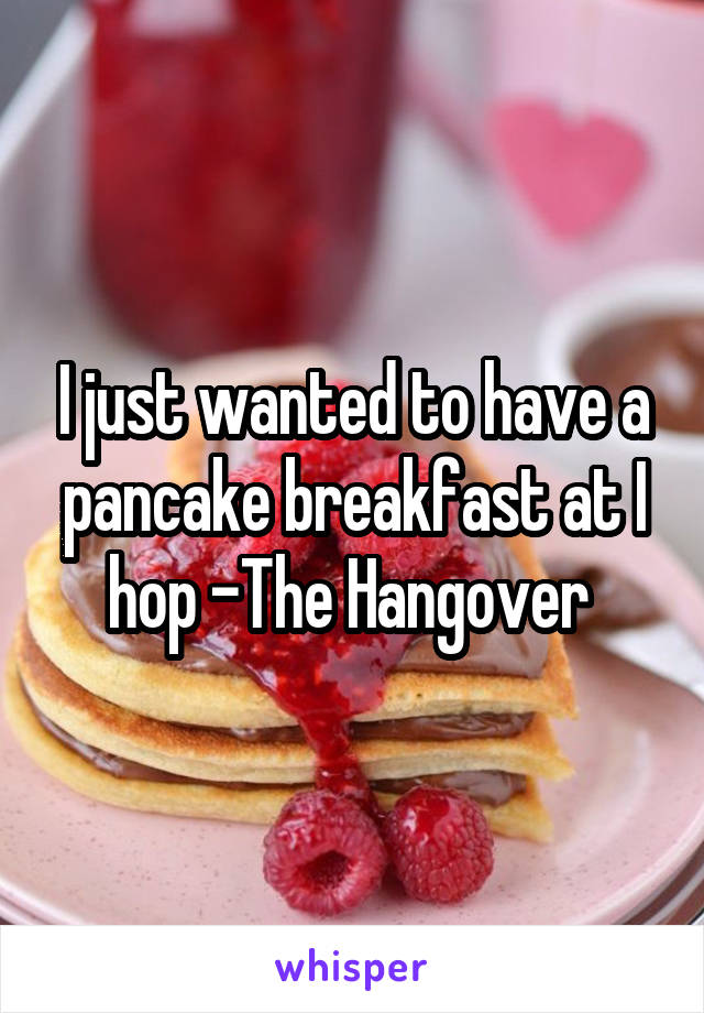 I just wanted to have a pancake breakfast at I hop -The Hangover 