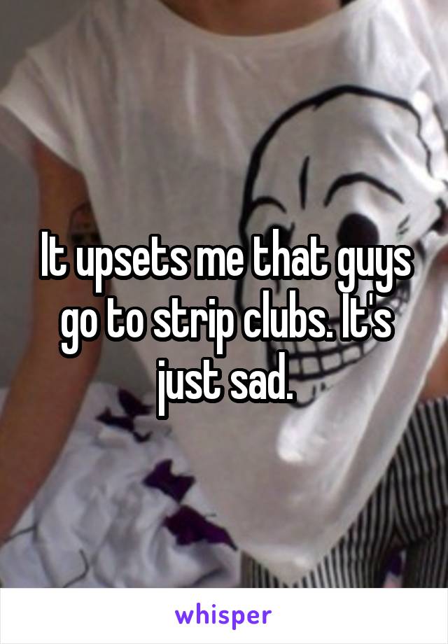 It upsets me that guys go to strip clubs. It's just sad.