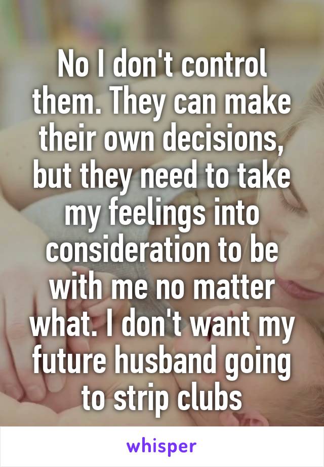 No I don't control them. They can make their own decisions, but they need to take my feelings into consideration to be with me no matter what. I don't want my future husband going to strip clubs