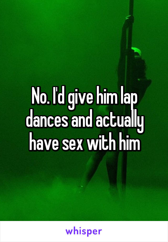 No. I'd give him lap dances and actually have sex with him