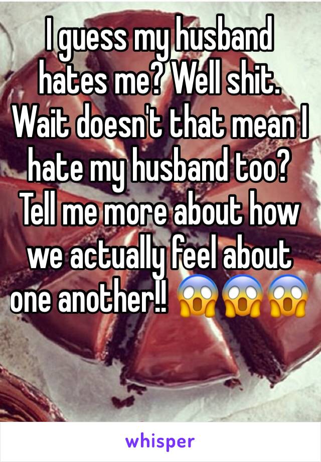 I guess my husband hates me? Well shit. Wait doesn't that mean I hate my husband too? Tell me more about how we actually feel about one another!! 😱😱😱