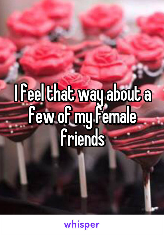 I feel that way about a few of my female friends