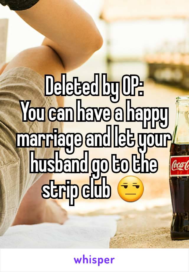 Deleted by OP:
You can have a happy marriage and let your husband go to the strip club 😒