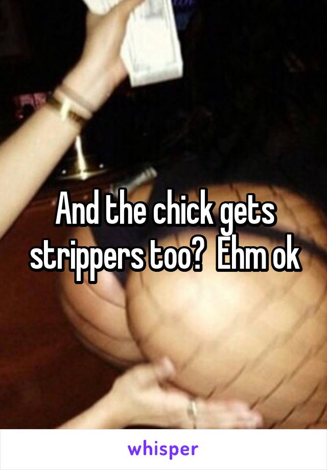 And the chick gets strippers too?  Ehm ok