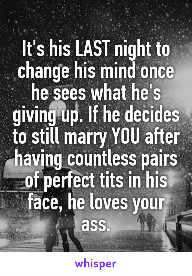 It's his LAST night to change his mind once he sees what he's giving up. If he decides to still marry YOU after having countless pairs of perfect tits in his face, he loves your ass.