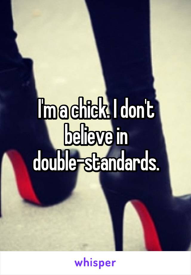 I'm a chick. I don't believe in double-standards.