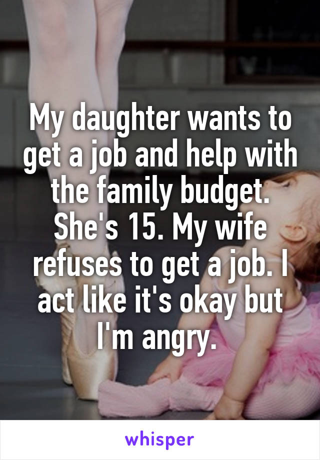 My daughter wants to get a job and help with the family budget. She's 15. My wife refuses to get a job. I act like it's okay but I'm angry. 