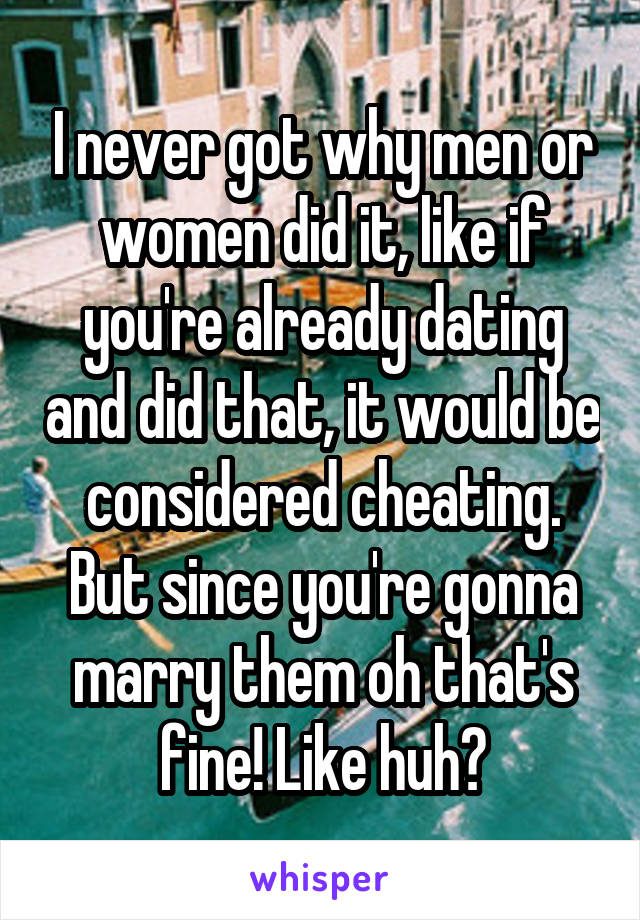 I never got why men or women did it, like if you're already dating and did that, it would be considered cheating. But since you're gonna marry them oh that's fine! Like huh?