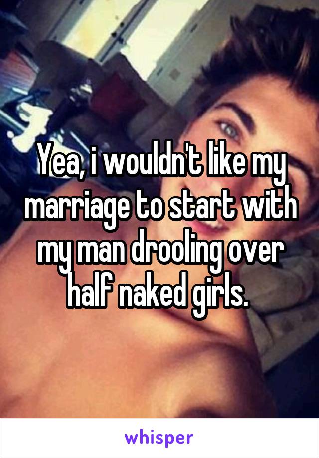 Yea, i wouldn't like my marriage to start with my man drooling over half naked girls. 