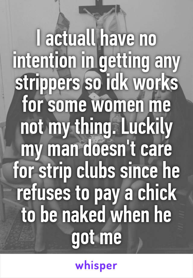 I actuall have no intention in getting any strippers so idk works for some women me not my thing. Luckily my man doesn't care for strip clubs since he refuses to pay a chick to be naked when he got me