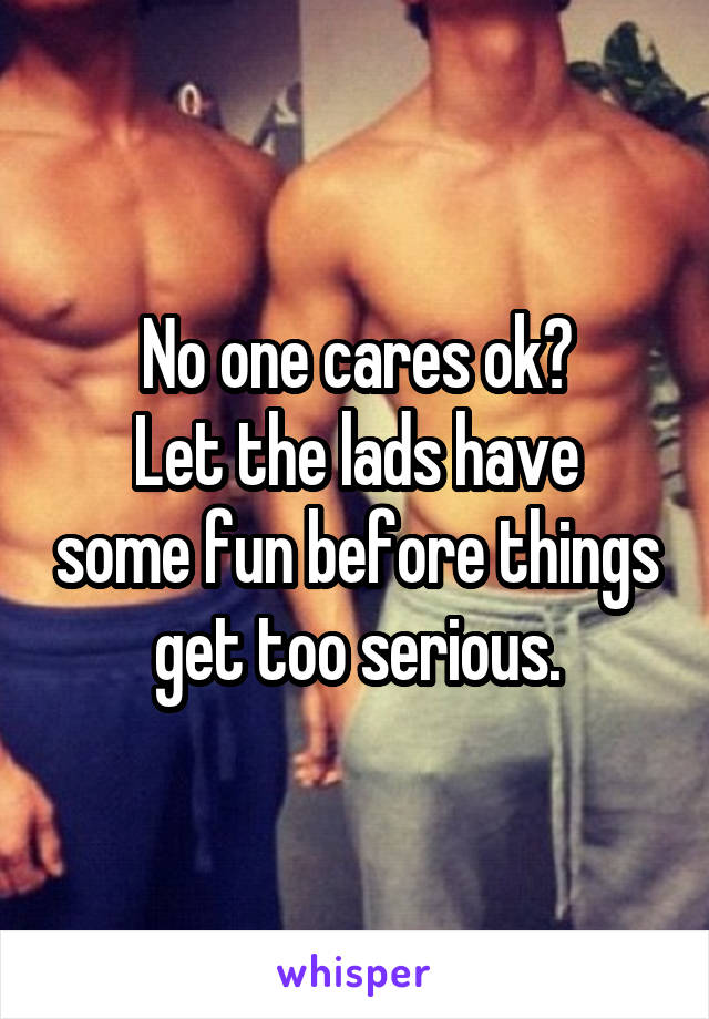 No one cares ok?
Let the lads have some fun before things get too serious.