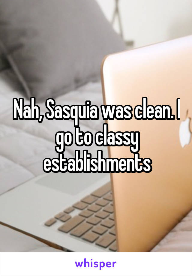 Nah, Sasquia was clean. I go to classy establishments