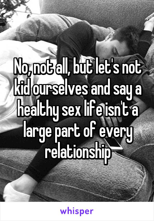 No, not all, but let's not kid ourselves and say a healthy sex life isn't a large part of every relationship