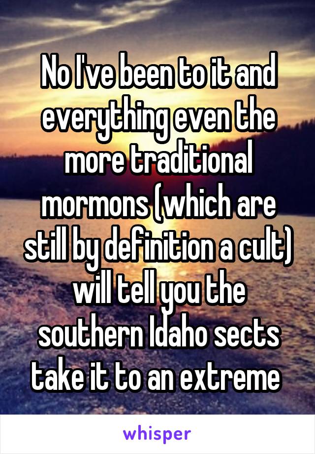 No I've been to it and everything even the more traditional mormons (which are still by definition a cult) will tell you the southern Idaho sects take it to an extreme 