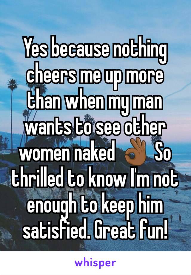 Yes because nothing cheers me up more than when my man wants to see other women naked 👌🏾 So thrilled to know I'm not enough to keep him satisfied. Great fun!