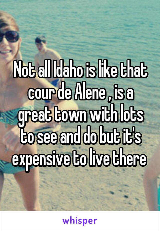 Not all Idaho is like that cour de Alene , is a great town with lots to see and do but it's expensive to live there 