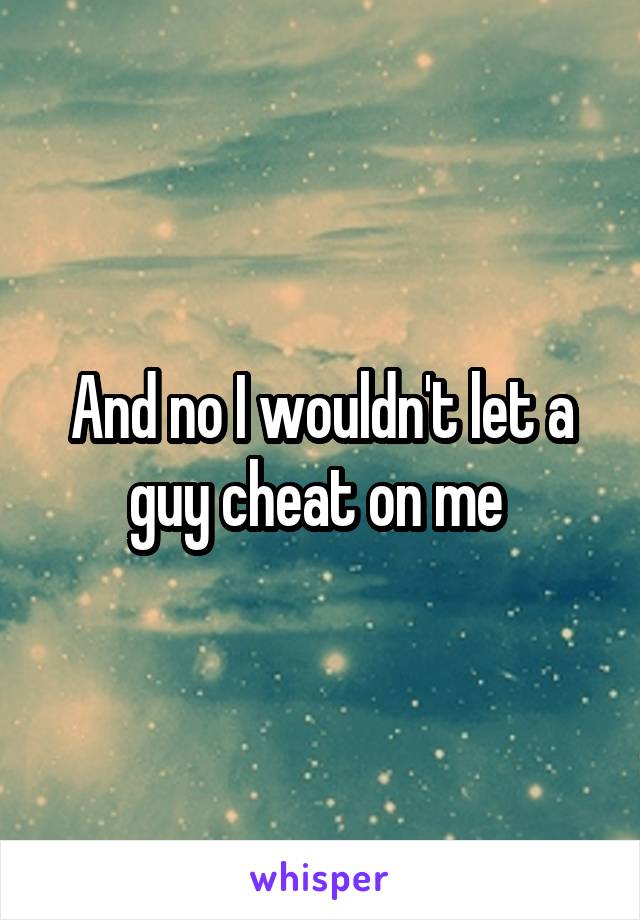 And no I wouldn't let a guy cheat on me 