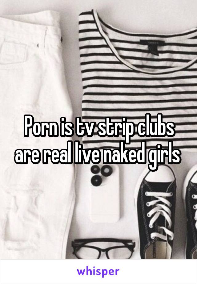 Porn is tv strip clubs are real live naked girls 