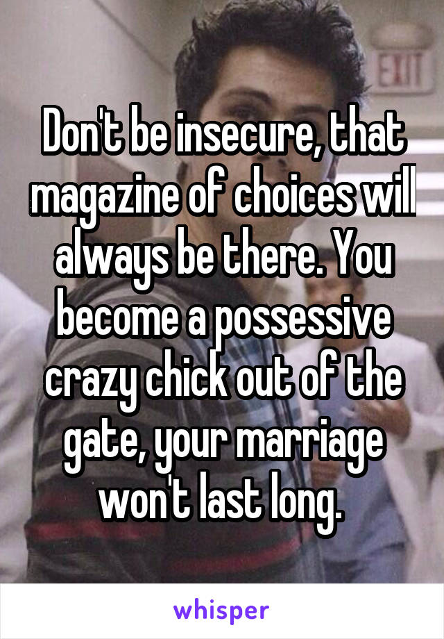 Don't be insecure, that magazine of choices will always be there. You become a possessive crazy chick out of the gate, your marriage won't last long. 