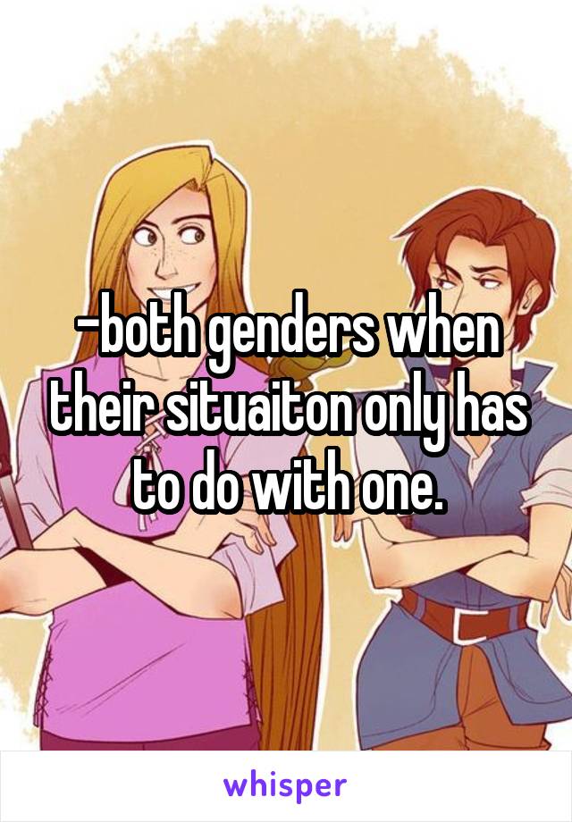 -both genders when their situaiton only has to do with one.