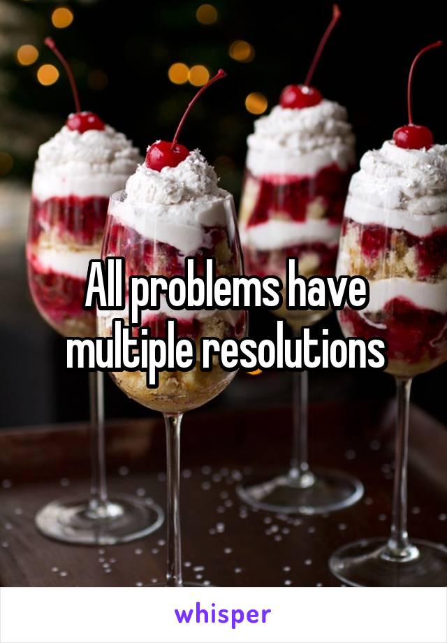 All problems have multiple resolutions