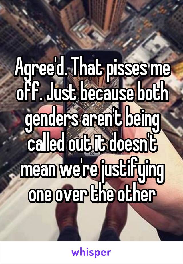 Agree'd. That pisses me off. Just because both genders aren't being called out it doesn't mean we're justifying one over the other