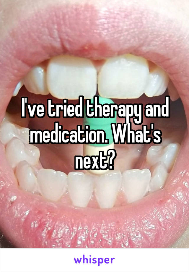 I've tried therapy and medication. What's next?