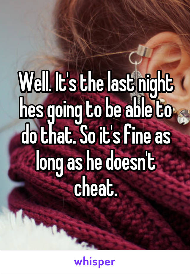 Well. It's the last night hes going to be able to do that. So it's fine as long as he doesn't cheat.