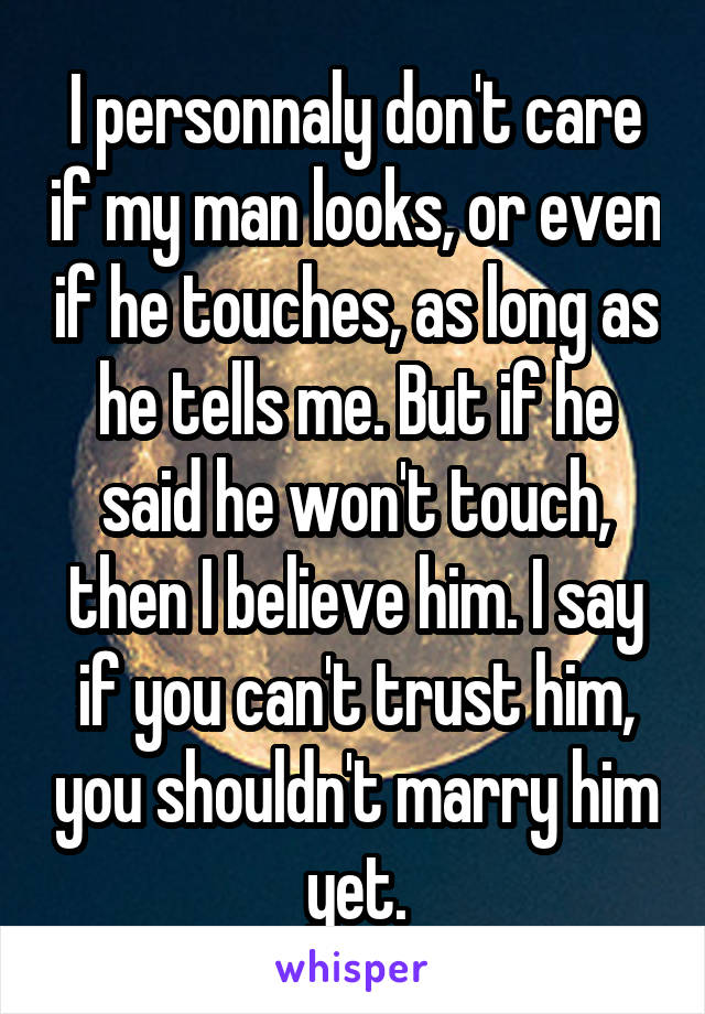 I personnaly don't care if my man looks, or even if he touches, as long as he tells me. But if he said he won't touch, then I believe him. I say if you can't trust him, you shouldn't marry him yet.