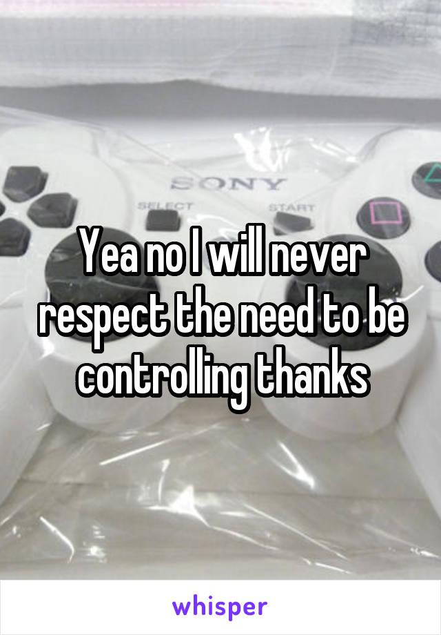 Yea no I will never respect the need to be controlling thanks