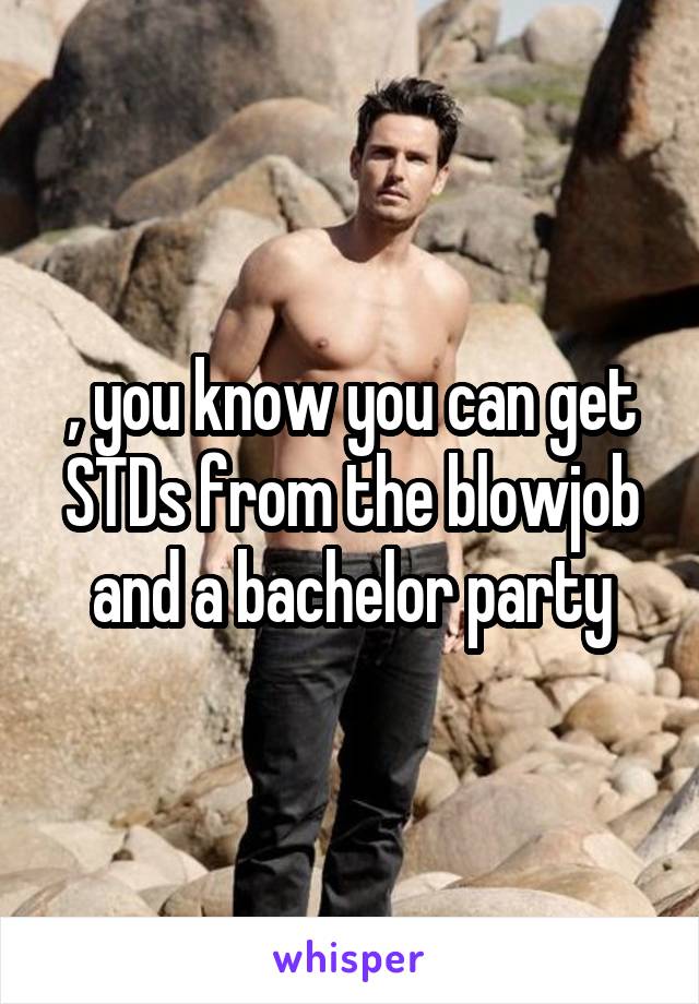 , you know you can get STDs from the blowjob and a bachelor party