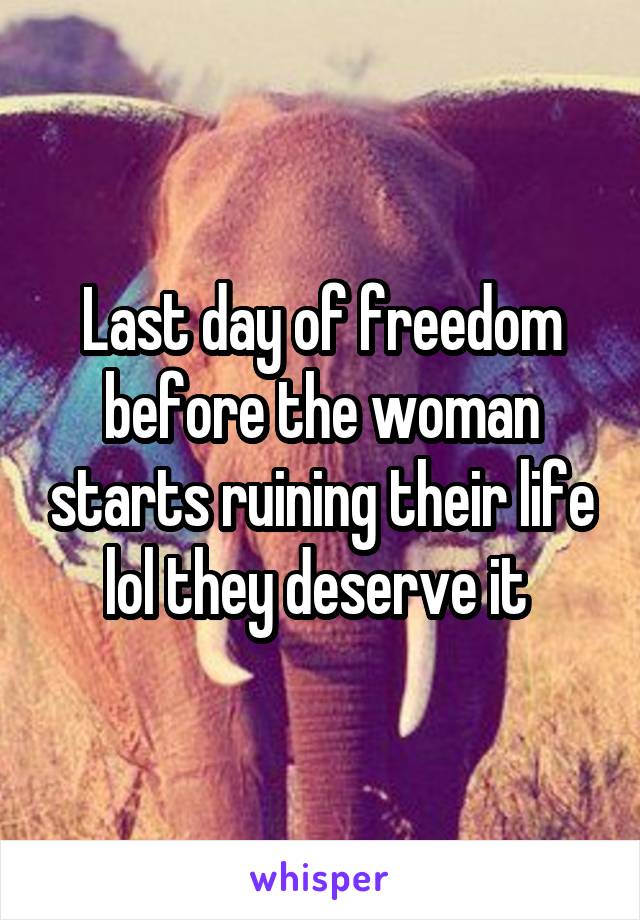 Last day of freedom before the woman starts ruining their life lol they deserve it 