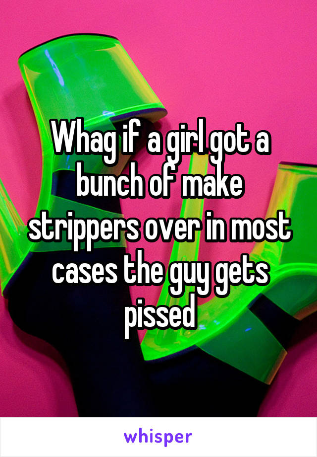 Whag if a girl got a bunch of make strippers over in most cases the guy gets pissed