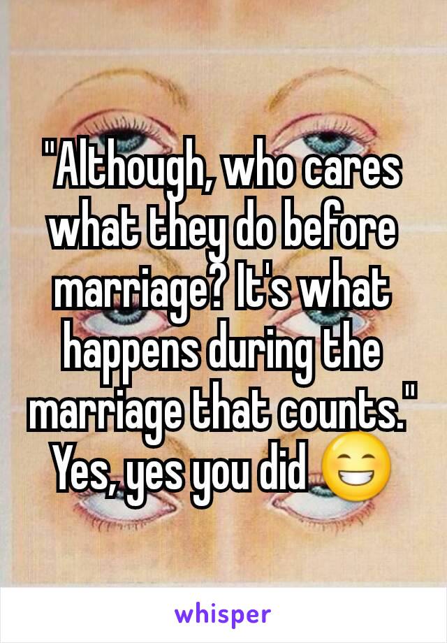 "Although, who cares what they do before marriage? It's what happens during the marriage that counts."
Yes, yes you did 😁