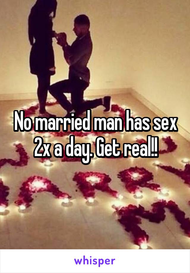 No married man has sex 2x a day. Get real!!