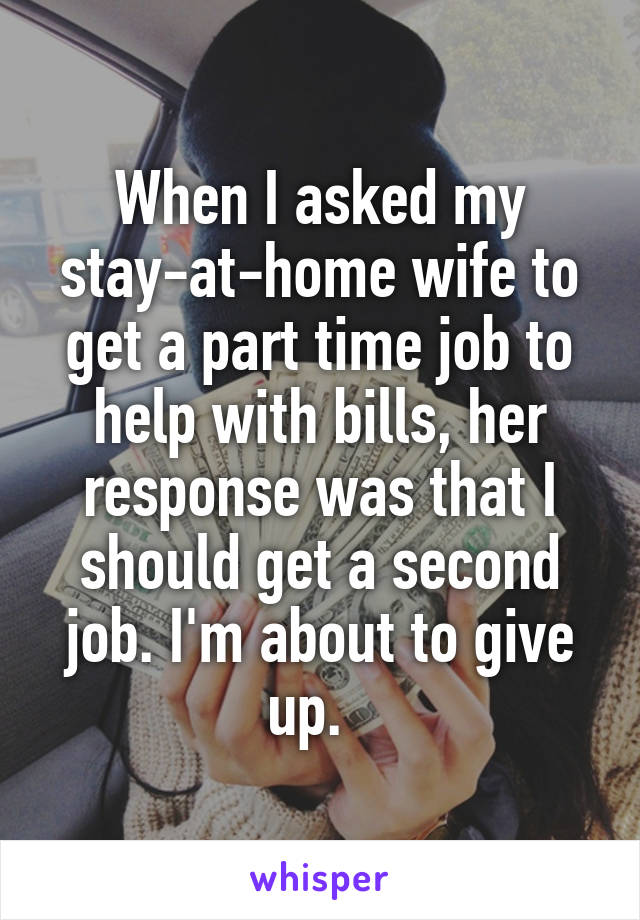 When I asked my stay-at-home wife to get a part time job to help with bills, her response was that I should get a second job. I'm about to give up.  