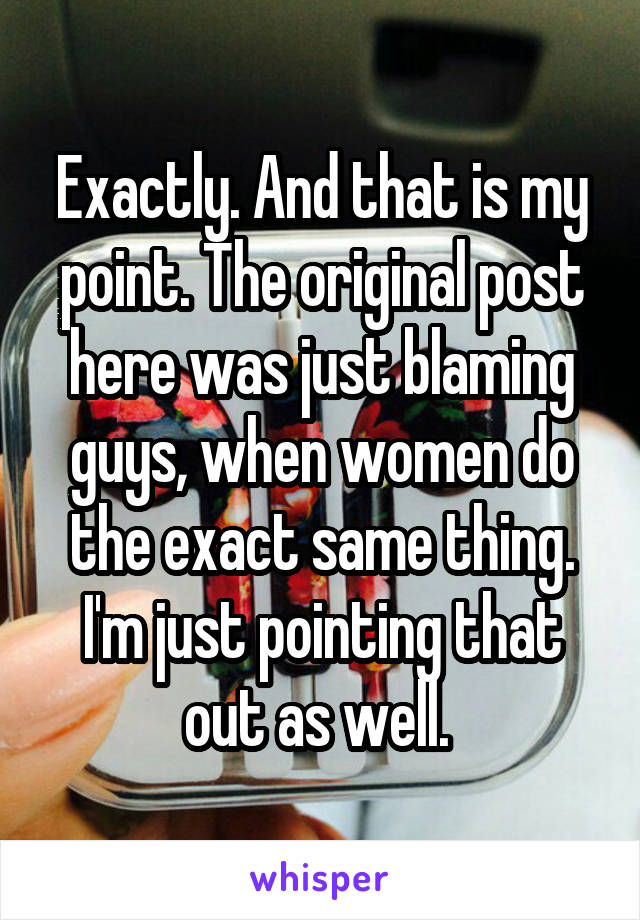 Exactly. And that is my point. The original post here was just blaming guys, when women do the exact same thing. I'm just pointing that out as well. 