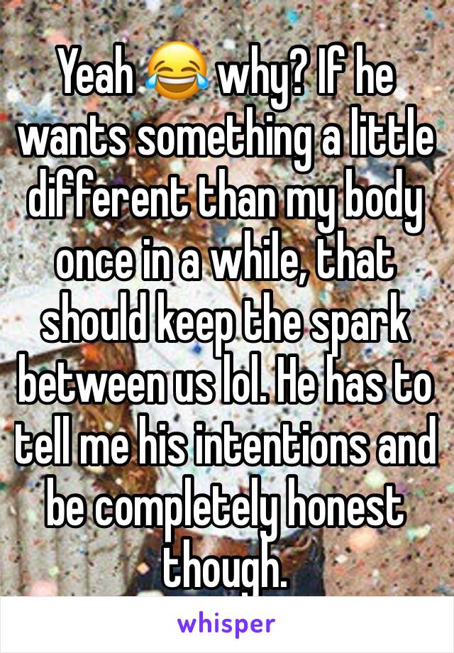 Yeah 😂 why? If he wants something a little different than my body once in a while, that should keep the spark between us lol. He has to tell me his intentions and be completely honest though.