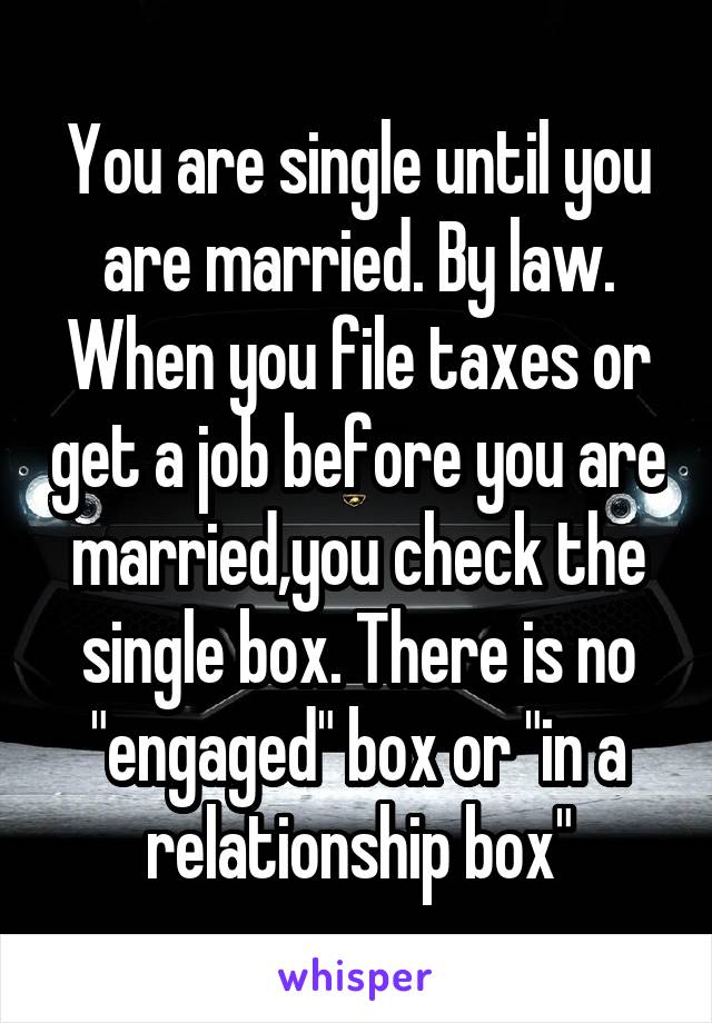 You are single until you are married. By law. When you file taxes or get a job before you are married,you check the single box. There is no "engaged" box or "in a relationship box"