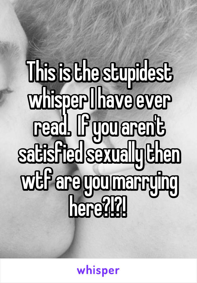 This is the stupidest whisper I have ever read.  If you aren't satisfied sexually then wtf are you marrying here?!?! 