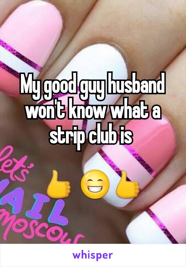 My good guy husband won't know what a strip club is 

👍 😁👍