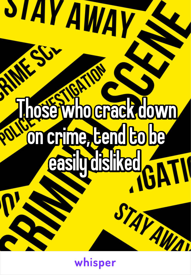 Those who crack down on crime, tend to be easily disliked 