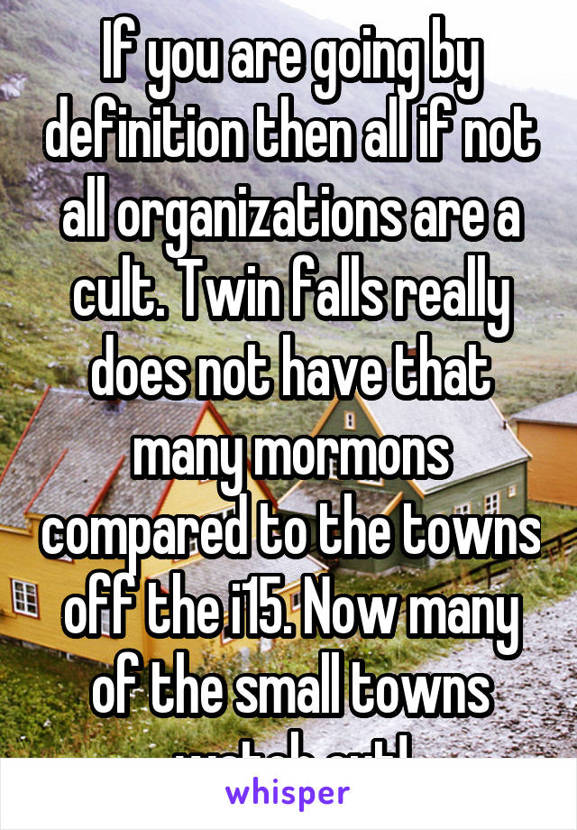 If you are going by definition then all if not all organizations are a cult. Twin falls really does not have that many mormons compared to the towns off the i15. Now many of the small towns watch out!